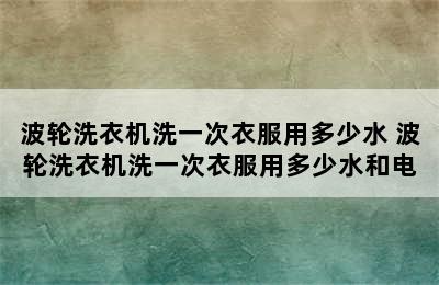 波轮洗衣机洗一次衣服用多少水 波轮洗衣机洗一次衣服用多少水和电